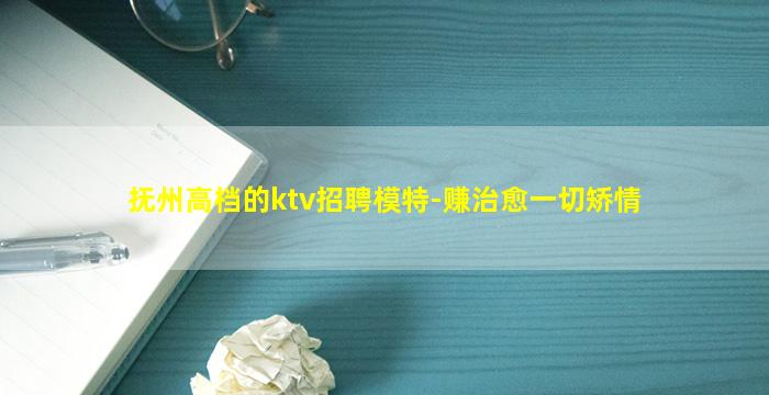 抚州高档的ktv招聘模特-赚治愈一切矫情